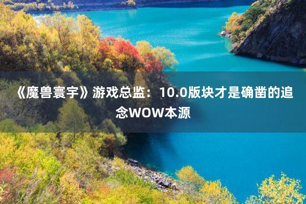 《魔兽寰宇》游戏总监：10.0版块才是确凿的追念WOW本源