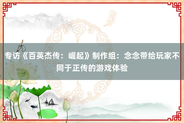 专访《百英杰传：崛起》制作组：念念带给玩家不同于正传的游戏体验