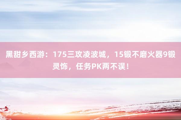 黑甜乡西游：175三攻凌波城，15锻不磨火器9锻灵饰，任务PK两不误！