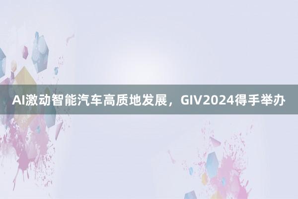 AI激动智能汽车高质地发展，GIV2024得手举办