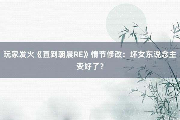 玩家发火《直到朝晨RE》情节修改：坏女东说念主变好了？