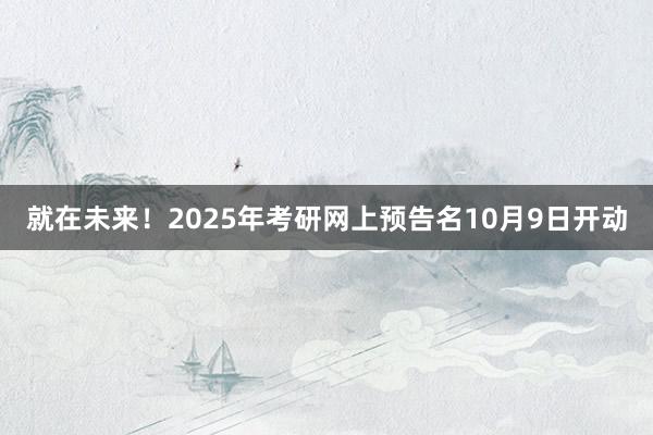 就在未来！2025年考研网上预告名10月9日开动