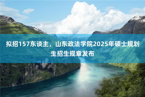 拟招157东谈主，山东政法学院2025年硕士规划生招生规章发布