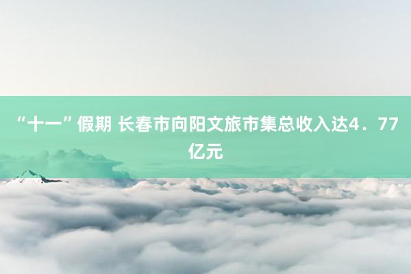 “十一”假期 长春市向阳文旅市集总收入达4．77亿元