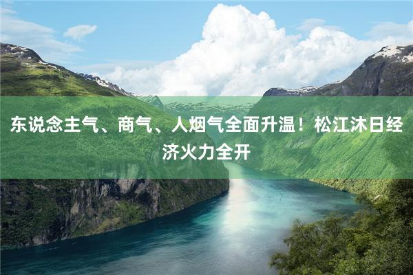 东说念主气、商气、人烟气全面升温！松江沐日经济火力全开