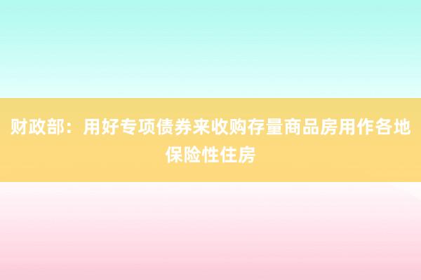 财政部：用好专项债券来收购存量商品房用作各地保险性住房