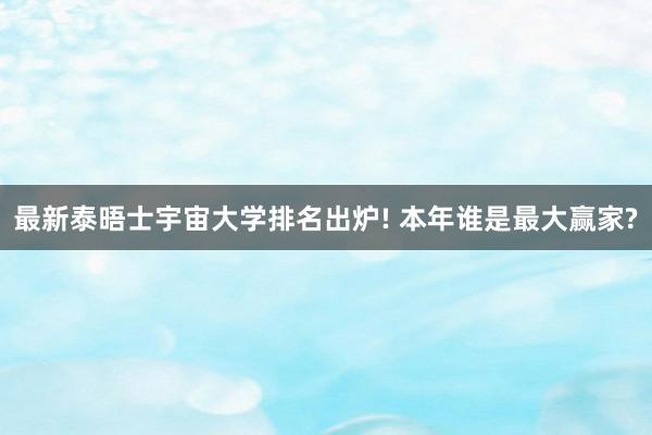 最新泰晤士宇宙大学排名出炉! 本年谁是最大赢家?