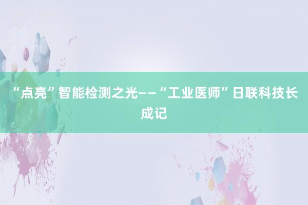 “点亮”智能检测之光——“工业医师”日联科技长成记