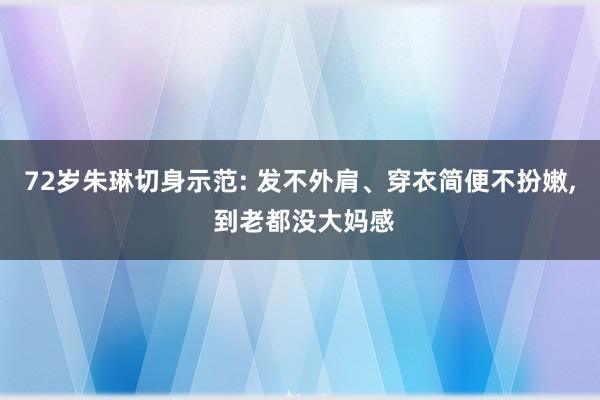 72岁朱琳切身示范: 发不外肩、穿衣简便不扮嫩, 到老都没大妈感