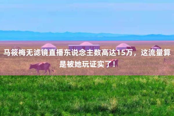 马筱梅无滤镜直播东说念主数高达15万，这流量算是被她玩证实了！