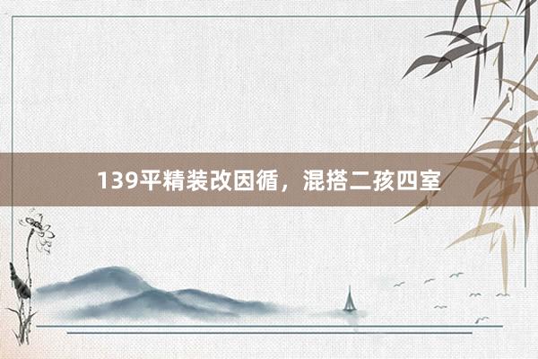 139平精装改因循，混搭二孩四室