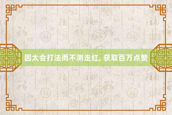 因太会打法而不测走红, 获取百万点赞