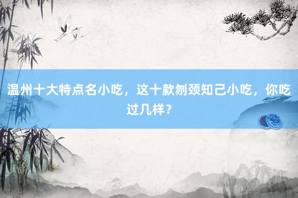 温州十大特点名小吃，这十款刎颈知己小吃，你吃过几样？