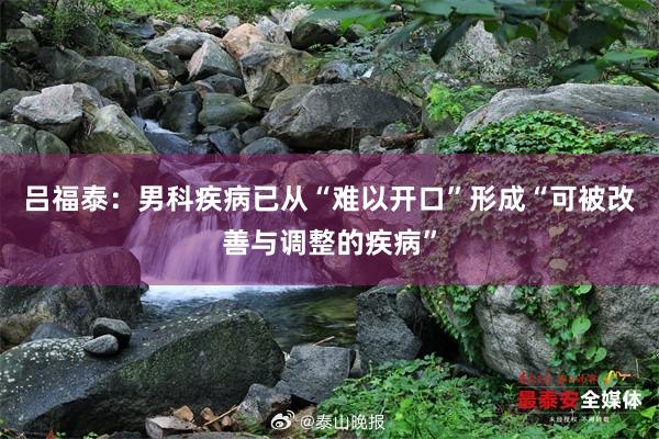 吕福泰：男科疾病已从“难以开口”形成“可被改善与调整的疾病”