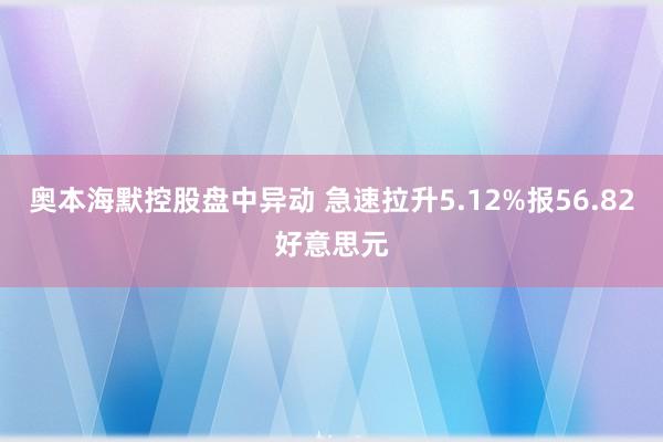 奥本海默控股盘中异动 急速拉升5.12%报56.82好意思元