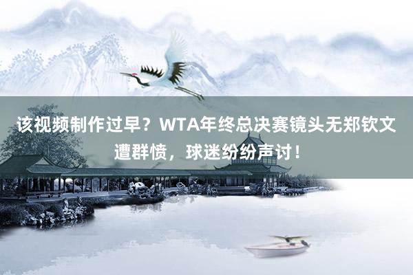 该视频制作过早？WTA年终总决赛镜头无郑钦文遭群愤，球迷纷纷声讨！