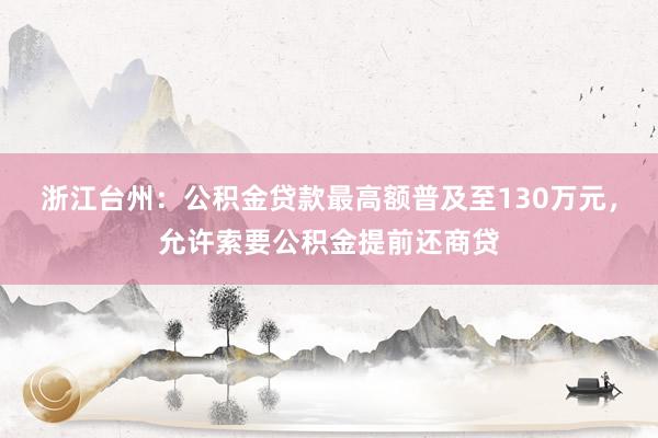 浙江台州：公积金贷款最高额普及至130万元，允许索要公积金提前还商贷