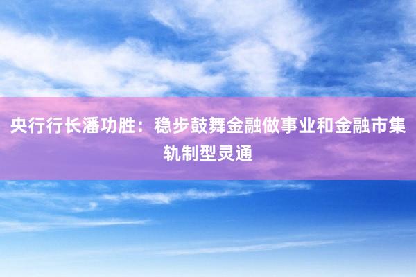 央行行长潘功胜：稳步鼓舞金融做事业和金融市集轨制型灵通