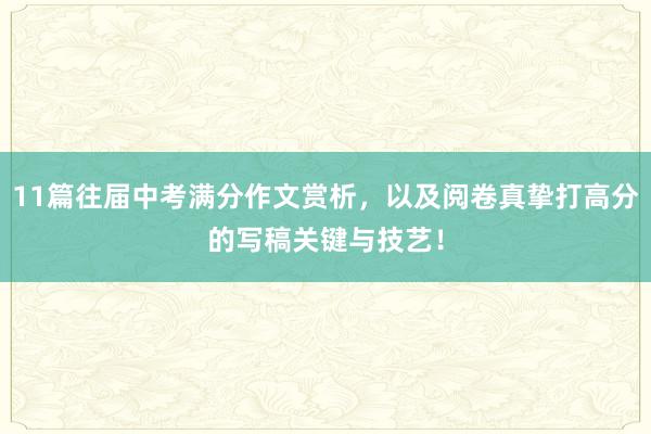 11篇往届中考满分作文赏析，以及阅卷真挚打高分的写稿关键与技艺！