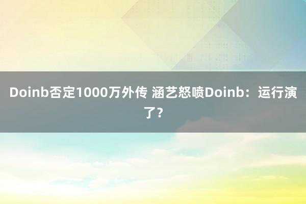 Doinb否定1000万外传 涵艺怒喷Doinb：运行演了？