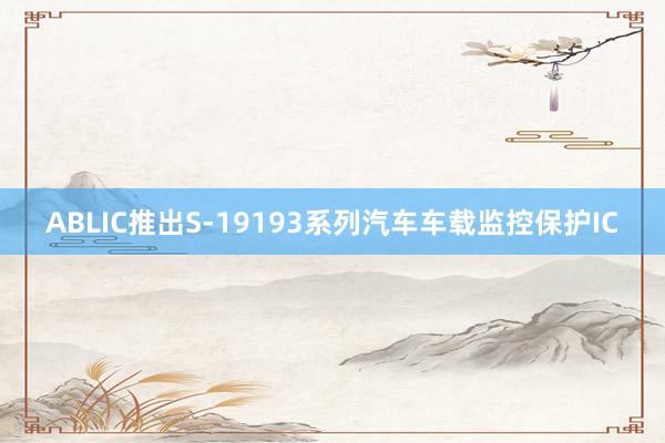 ABLIC推出S-19193系列汽车车载监控保护IC