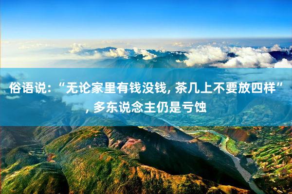 俗语说: “无论家里有钱没钱, 茶几上不要放四样”, 多东说念主仍是亏蚀
