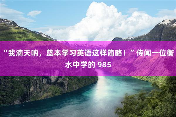 “我滴天呐，蓝本学习英语这样简略！”传闻一位衡水中学的 985