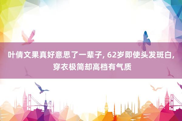 叶倩文果真好意思了一辈子, 62岁即使头发斑白, 穿衣极简却高档有气质