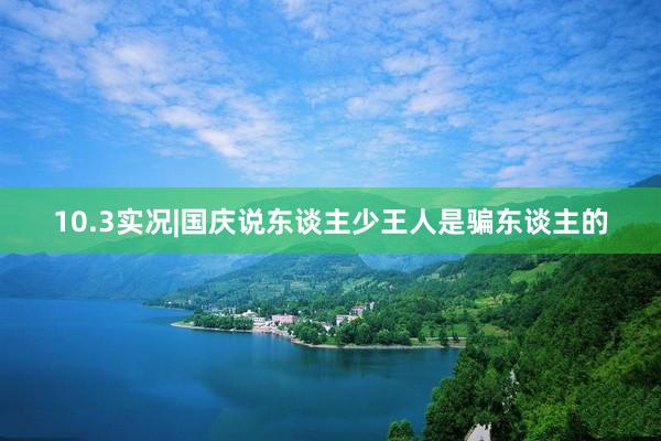 10.3实况|国庆说东谈主少王人是骗东谈主的